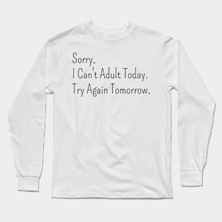 Sorry,  I Can't Adult Today.  Try Again Tomorrow. Long Sleeve T-Shirt